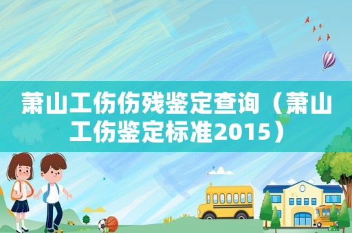 蕭山工傷傷殘鑒定查詢（蕭山工傷鑒定標(biāo)準(zhǔn)2015）