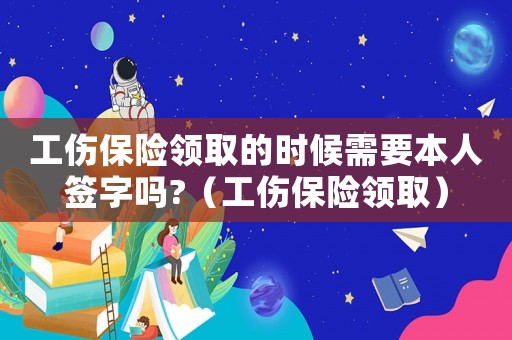 工傷保險(xiǎn)領(lǐng)取的時(shí)候需要本人簽字嗎?（工傷保險(xiǎn)領(lǐng)取）