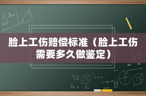 臉上工傷賠償標(biāo)準(zhǔn)（臉上工傷需要多久做鑒定）
