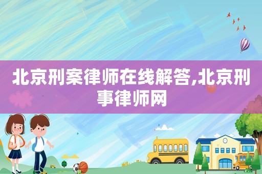 北京刑案律師在線解答,北京刑事律師網(wǎng)