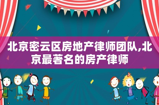 北京密云區(qū)房地產(chǎn)律師團(tuán)隊(duì),北京最著名的房產(chǎn)律師