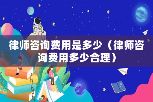 律師咨詢費(fèi)用是多少（律師咨詢費(fèi)用多少合理）