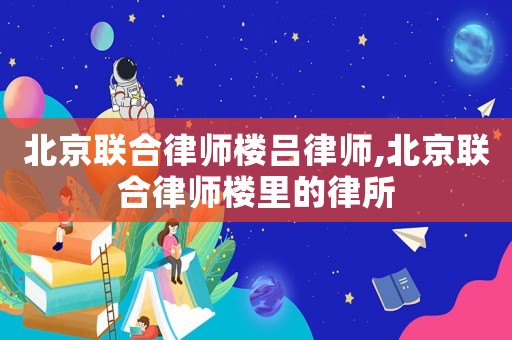 北京聯(lián)合律師樓呂律師,北京聯(lián)合律師樓里的律所