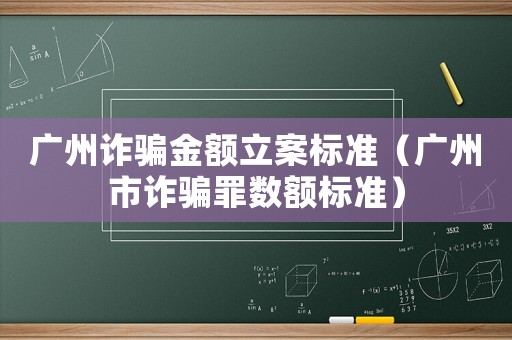 廣州詐騙金額立案標(biāo)準(zhǔn)（廣州市詐騙罪數(shù)額標(biāo)準(zhǔn)）