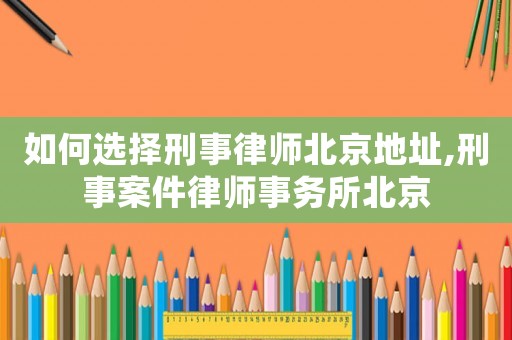 如何選擇刑事律師北京地址,刑事案件律師事務(wù)所北京