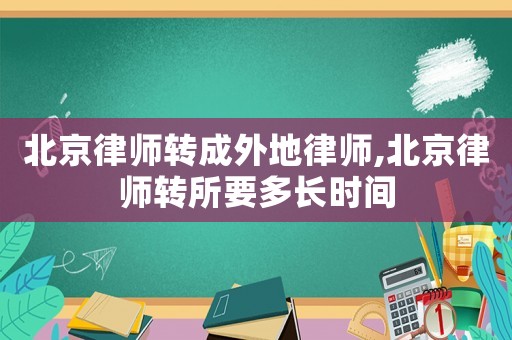 北京律師轉(zhuǎn)成外地律師,北京律師轉(zhuǎn)所要多長(zhǎng)時(shí)間