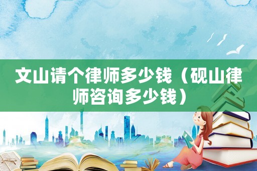 文山請(qǐng)個(gè)律師多少錢(qián)（硯山律師咨詢(xún)多少錢(qián)）