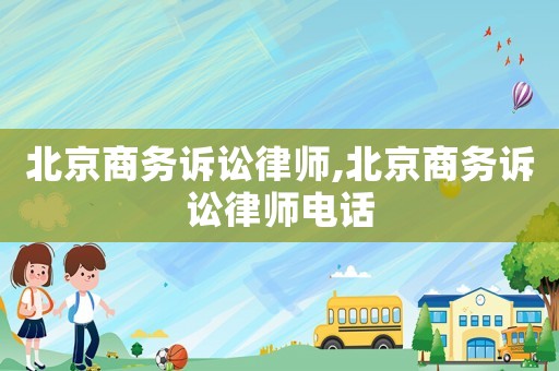 北京商務(wù)訴訟律師,北京商務(wù)訴訟律師電話
