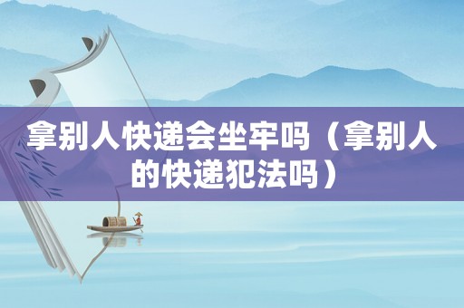 拿別人快遞會(huì)坐牢嗎（拿別人的快遞犯法嗎）