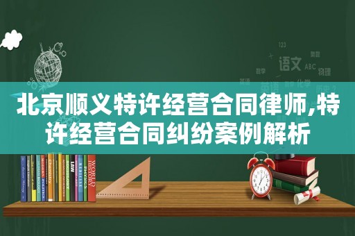 北京順義特許經(jīng)營(yíng)合同律師,特許經(jīng)營(yíng)合同糾紛案例解析