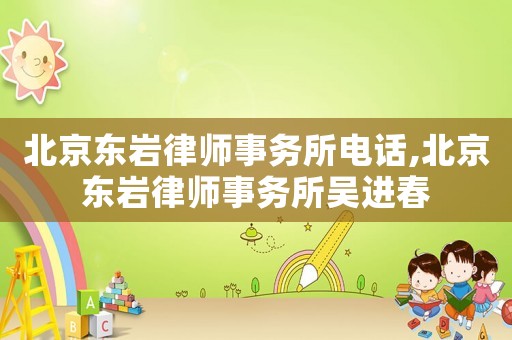北京東巖律師事務所電話,北京東巖律師事務所吳進春