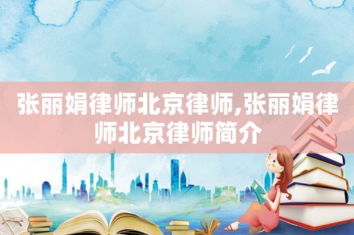 張麗娟律師北京律師,張麗娟律師北京律師簡(jiǎn)介