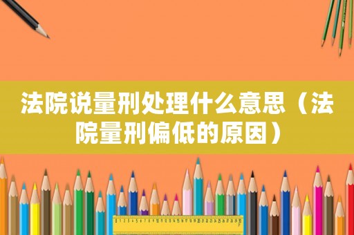 法院說量刑處理什么意思（法院量刑偏低的原因）