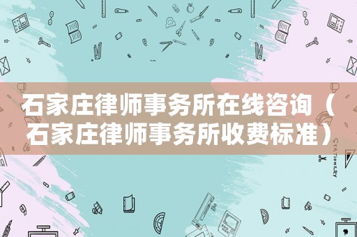 石家莊律師事務(wù)所在線咨詢（石家莊律師事務(wù)所收費標準）