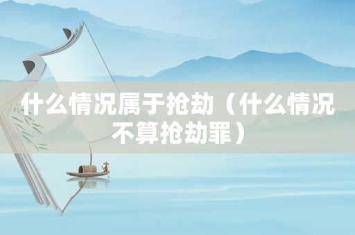 什么情況屬于搶劫（什么情況不算搶劫罪）