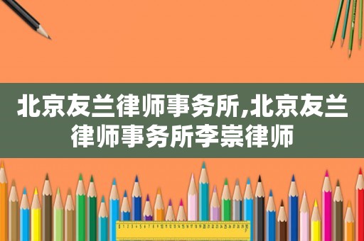 北京友蘭律師事務(wù)所,北京友蘭律師事務(wù)所李崇律師