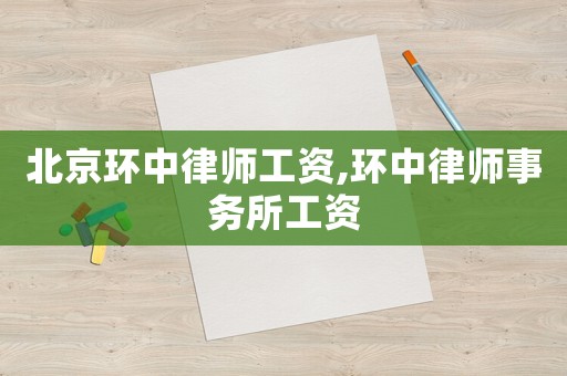 北京環(huán)中律師工資,環(huán)中律師事務(wù)所工資