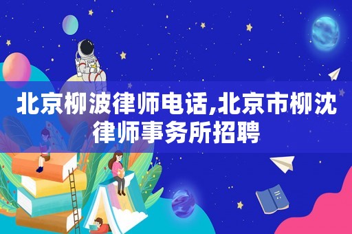 北京柳波律師電話,北京市柳沈律師事務(wù)所招聘
