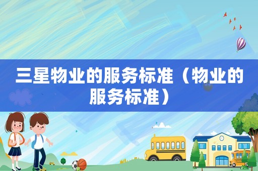 三星物業(yè)的服務(wù)標(biāo)準(zhǔn)（物業(yè)的服務(wù)標(biāo)準(zhǔn)）