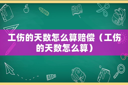 工傷的天數怎么算賠償（工傷的天數怎么算）