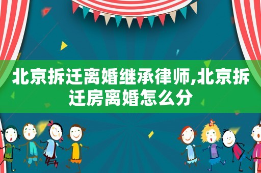 北京拆遷離婚繼承律師,北京拆遷房離婚怎么分