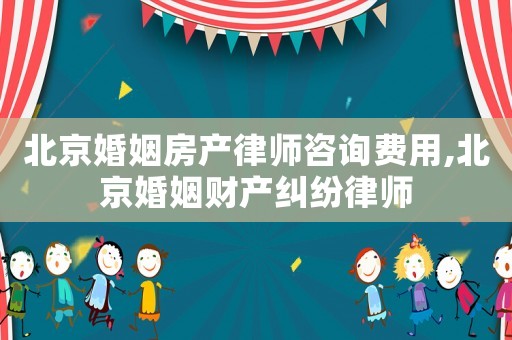 北京婚姻房產(chǎn)律師咨詢費(fèi)用,北京婚姻財(cái)產(chǎn)糾紛律師