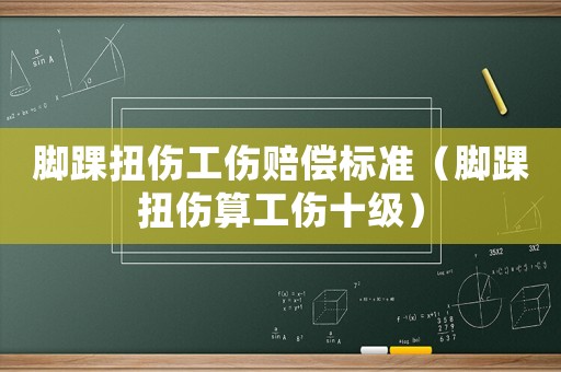 腳踝扭傷工傷賠償標(biāo)準(zhǔn)（腳踝扭傷算工傷十級(jí)）