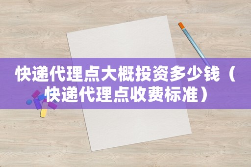 快遞代理點(diǎn)大概投資多少錢（快遞代理點(diǎn)收費(fèi)標(biāo)準(zhǔn)）