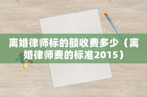 離婚律師標(biāo)的額收費(fèi)多少（離婚律師費(fèi)的標(biāo)準(zhǔn)2015）