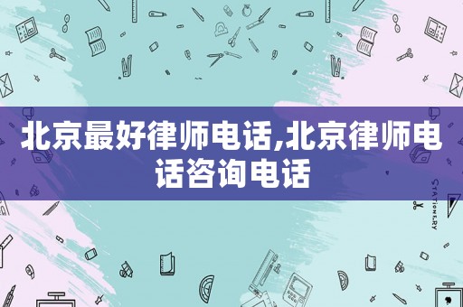 北京最好律師電話,北京律師電話咨詢電話