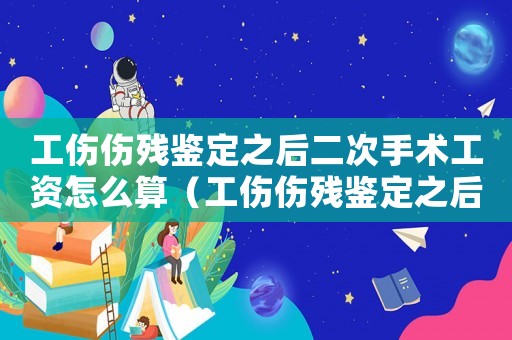 工傷傷殘鑒定之后二次手術(shù)工資怎么算（工傷傷殘鑒定之后）