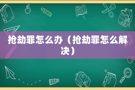 搶劫罪怎么辦（搶劫罪怎么解決）