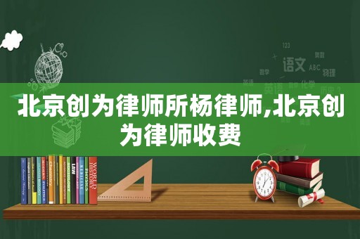 北京創(chuàng)為律師所楊律師,北京創(chuàng)為律師收費(fèi)