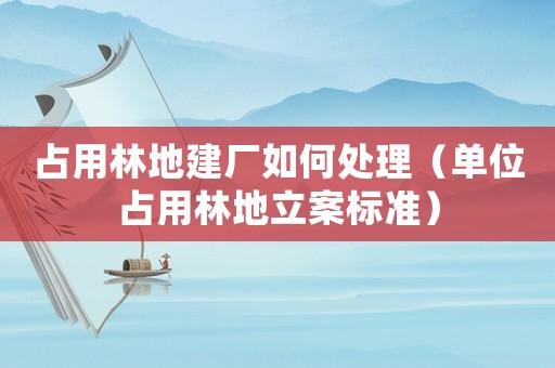 占用林地建廠如何處理（單位占用林地立案標(biāo)準(zhǔn)）