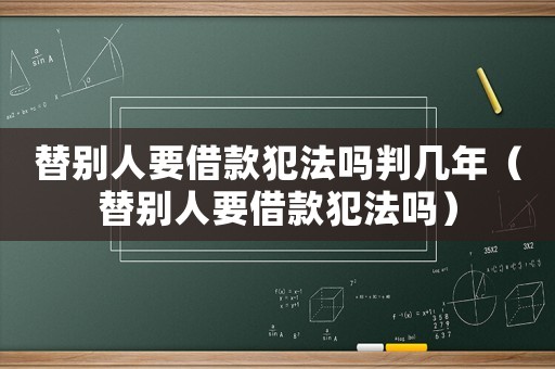 替別人要借款犯法嗎判幾年（替別人要借款犯法嗎）
