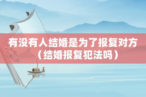有沒有人結(jié)婚是為了報(bào)復(fù)對方（結(jié)婚報(bào)復(fù)犯法嗎）