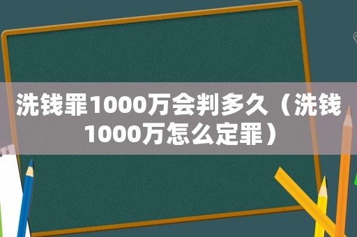 洗錢罪1000萬會判多久（洗錢1000萬怎么定罪）