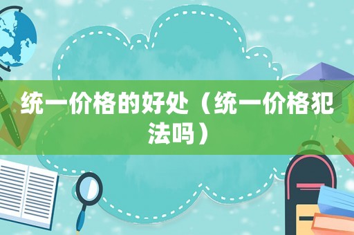 統(tǒng)一價(jià)格的好處（統(tǒng)一價(jià)格犯法嗎）