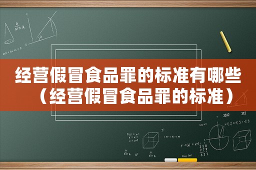 經(jīng)營假冒食品罪的標準有哪些（經(jīng)營假冒食品罪的標準）