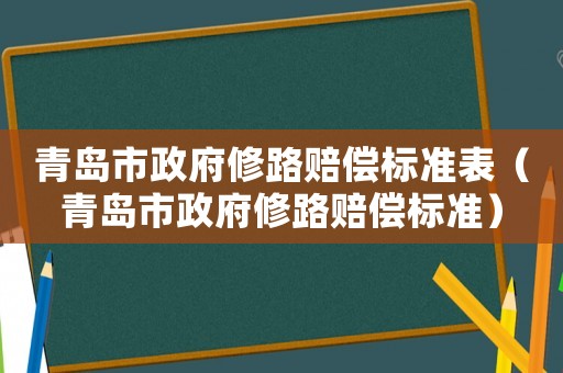 青島市政府修路賠償標(biāo)準(zhǔn)表（青島市政府修路賠償標(biāo)準(zhǔn)）