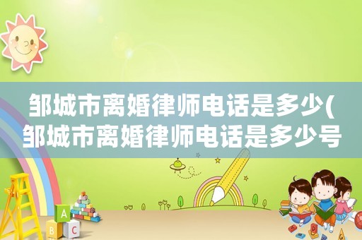 鄒城市離婚律師電話是多少(鄒城市離婚律師電話是多少號(hào)碼)
