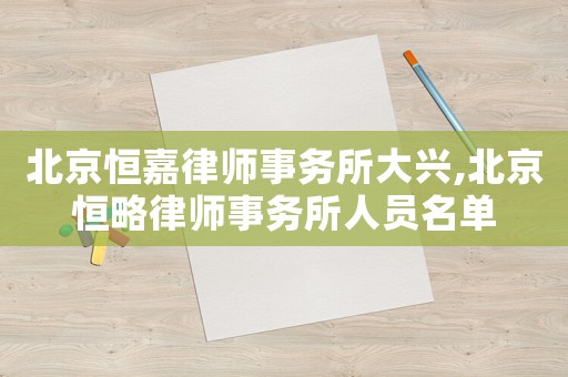 北京恒嘉律師事務(wù)所大興,北京恒略律師事務(wù)所人員名單