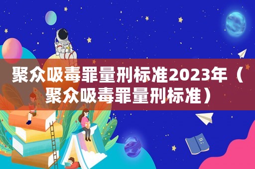 聚眾吸毒罪量刑標(biāo)準(zhǔn)2023年（聚眾吸毒罪量刑標(biāo)準(zhǔn)）