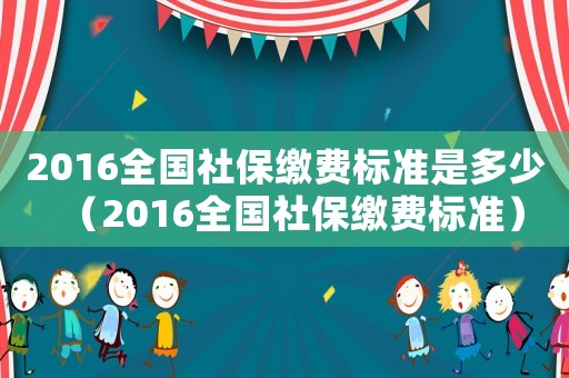 2016全國社保繳費(fèi)標(biāo)準(zhǔn)是多少（2016全國社保繳費(fèi)標(biāo)準(zhǔn)）