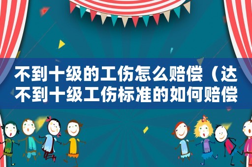 不到十級的工傷怎么賠償（達(dá)不到十級工傷標(biāo)準(zhǔn)的如何賠償）