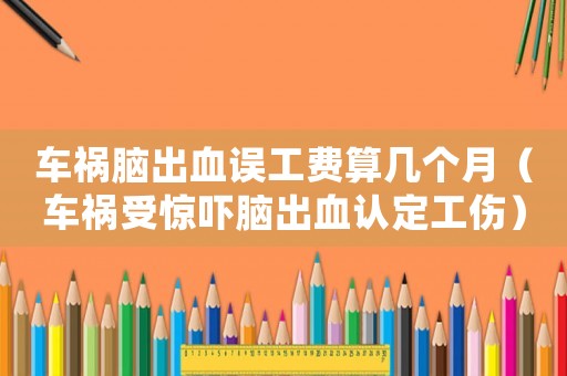 車禍腦出血誤工費(fèi)算幾個(gè)月（車禍?zhǔn)荏@嚇腦出血認(rèn)定工傷）