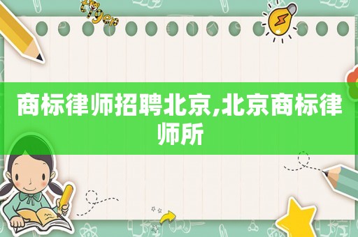 商標(biāo)律師招聘北京,北京商標(biāo)律師所
