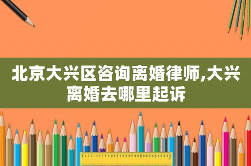 北京大興區(qū)咨詢離婚律師,大興離婚去哪里起訴