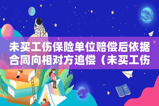 未買工傷保險(xiǎn)單位賠償后依據(jù)合同向相對(duì)方追償（未買工傷保險(xiǎn)賠償）