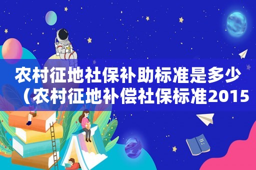 農(nóng)村征地社保補(bǔ)助標(biāo)準(zhǔn)是多少（農(nóng)村征地補(bǔ)償社保標(biāo)準(zhǔn)2015）